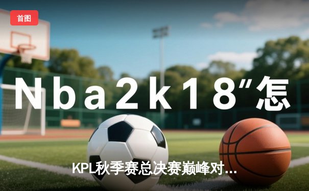 KPL秋季赛总决赛巅峰对决：武汉eStarPro鏖战五局险胜重庆狼队，成功卫冕