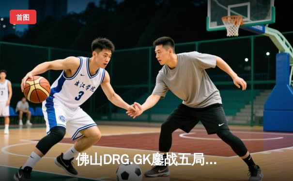 佛山DRG.GK鏖战五局力克北京WB，鹏鹏澜精准抢龙锁定胜局