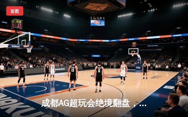 成都AG超玩会绝境翻盘，鏖战五局力克重庆狼队问鼎KPL季前赛