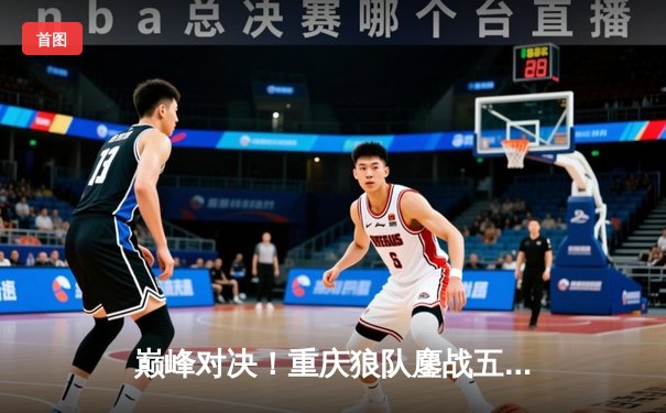 巅峰对决！重庆狼队鏖战五局险胜北京WB，Fly关羽关键绕后锁定胜局