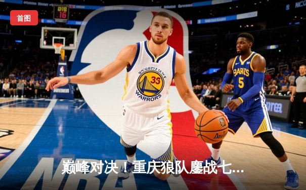 巅峰对决！重庆狼队鏖战七局险胜北京WB，Fly关羽关键绕后锁定胜局