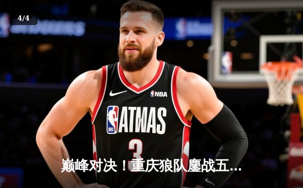 巅峰对决！重庆狼队鏖战五局险胜北京WB，Fly关羽关键绕后锁定胜局 - 4