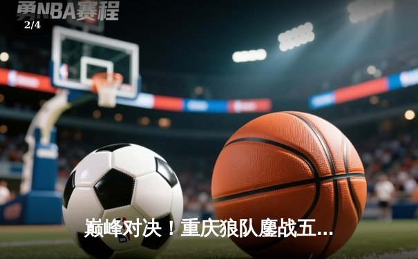 巅峰对决！重庆狼队鏖战五局险胜北京WB，Fly关羽关键绕后锁定胜局 - 2