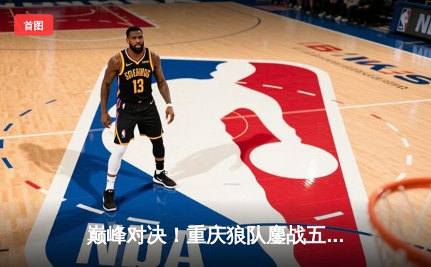 巅峰对决！重庆狼队鏖战五局险胜北京WB，Fly关羽关键绕后锁定胜局