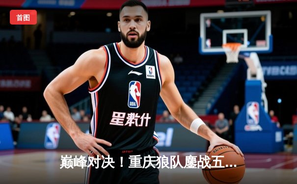 巅峰对决！重庆狼队鏖战五局险胜北京WB，Fly关羽关键绕后锁定胜局