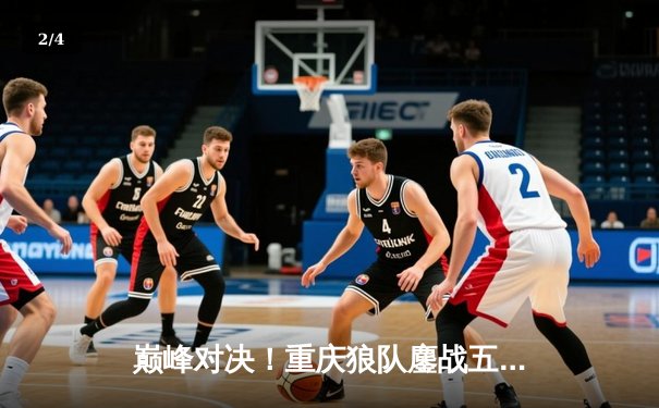 巅峰对决！重庆狼队鏖战五局力克北京WB，Fly关羽关键绕后锁定胜局 - 2
