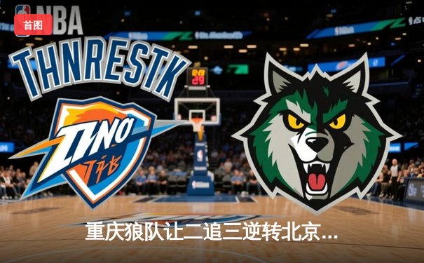 重庆狼队让二追三逆转北京WB，小胖澜史诗级抢龙锁定胜局