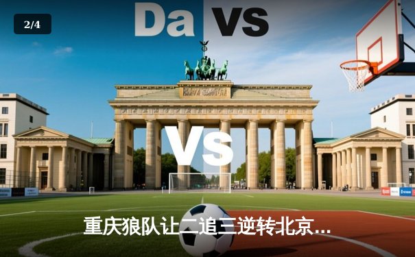 重庆狼队让二追三逆转北京WB，小胖澜史诗级抢龙锁定胜局 - 2