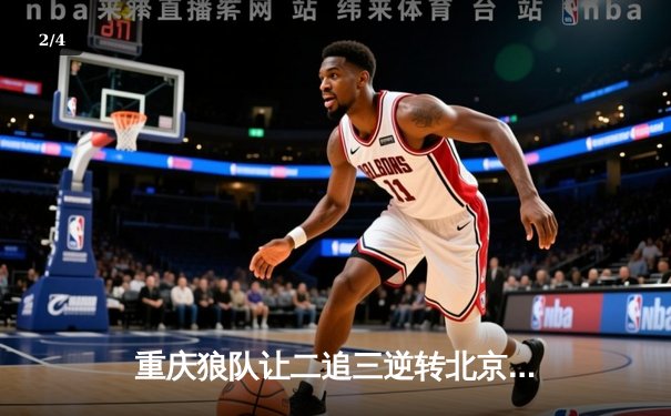 重庆狼队让二追三逆转北京WB，小胖龙王抢断绝杀锁定总决赛 - 2