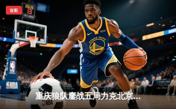 重庆狼队鏖战五局力克北京WB，Fly关羽关键绕后锁定胜局