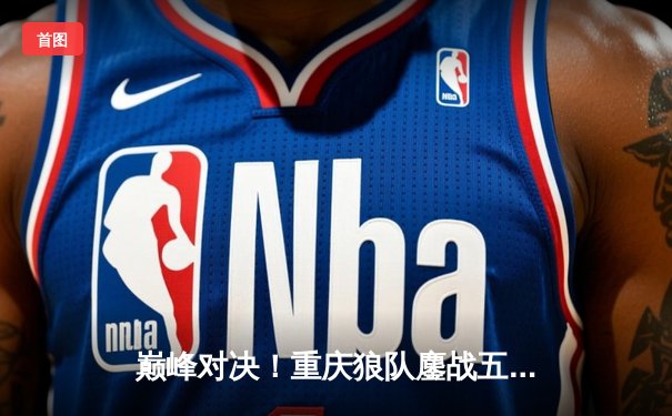 巅峰对决！重庆狼队鏖战五局力克北京WB，Fly关羽关键绕后锁定胜局