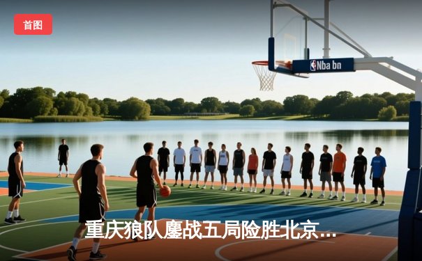 重庆狼队鏖战五局险胜北京WB，Fly关羽关键绕后锁定季后赛胜者组席位