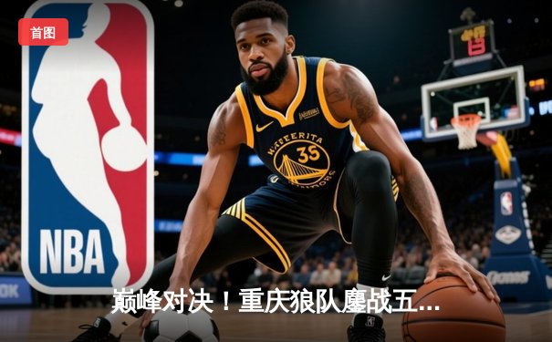 巅峰对决！重庆狼队鏖战五局险胜北京WB，Fly关羽关键绕后锁定胜局