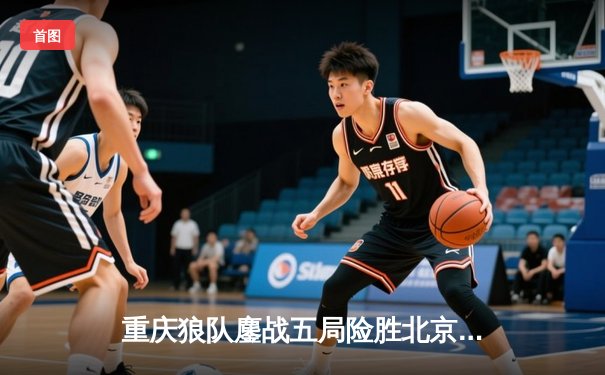 重庆狼队鏖战五局险胜北京WB，Fly关羽关键开团锁定胜局