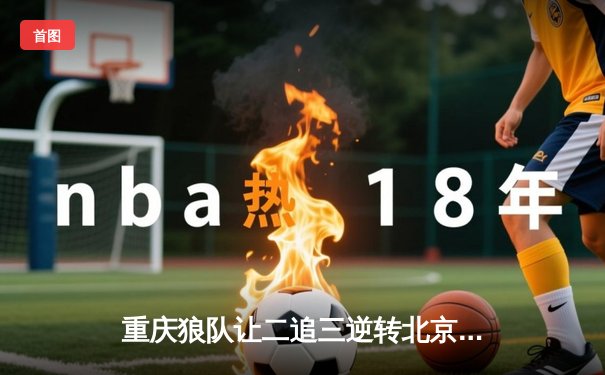 重庆狼队让二追三逆转北京WB，小胖露娜天外飞仙锁定胜局