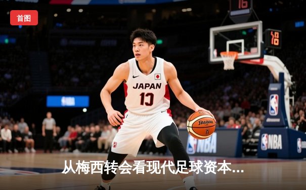 从梅西转会看现代足球资本博弈：体育产业背后的经济暗流与竞技伦理