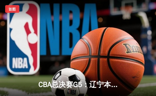 CBA总决赛G5：辽宁本钢加时险胜广东宏远 成功卫冕总冠军