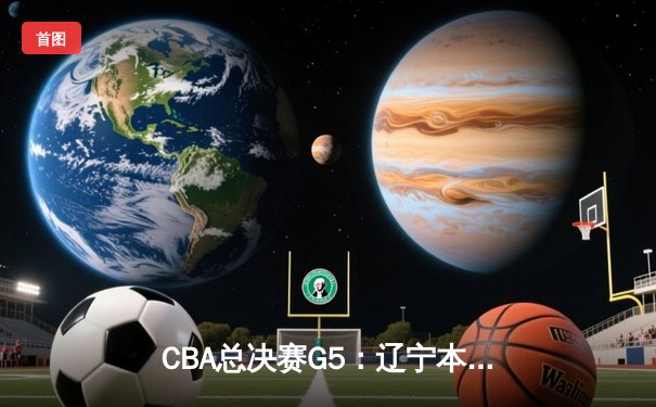 CBA总决赛G5：辽宁本钢加时险胜广东宏远 成功卫冕总冠军