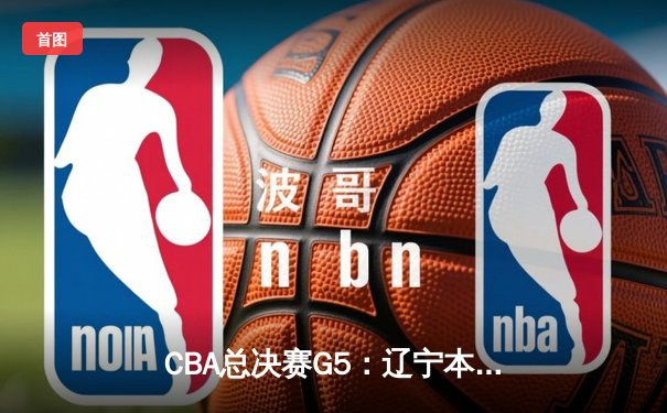 CBA总决赛G5：辽宁本钢加时险胜广东宏远 成功卫冕总冠军
