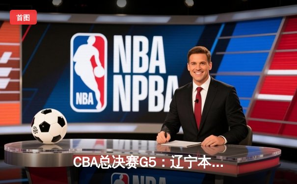 CBA总决赛G5：辽宁本钢加时逆转广东宏远 赵继伟37分加冕FMVP