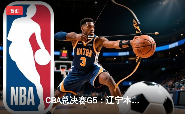 CBA总决赛G5：辽宁本钢加时逆转广东宏远 赵继伟37分加冕FMVP