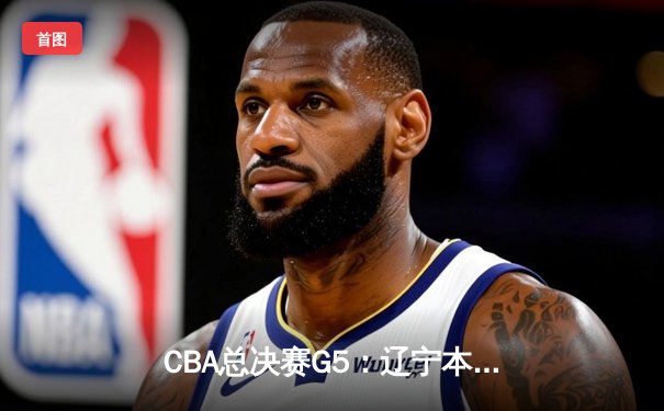 CBA总决赛G5：辽宁本钢加时逆转广东宏远 赵继伟37分加冕FMVP