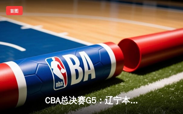 CBA总决赛G5：辽宁本钢加时逆转广东宏远 赵继伟37分加冕FMVP