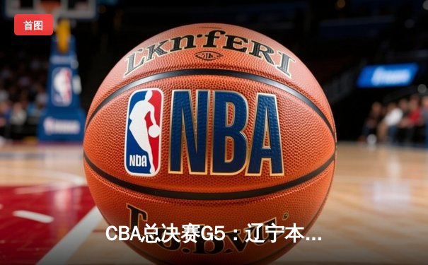CBA总决赛G5：辽宁本钢加时逆转广东宏远 赵继伟37分加冕FMVP